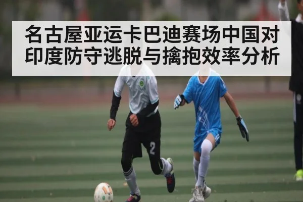 名古屋亚运卡巴迪赛场中国对印度防守逃脱与擒抱效率分析