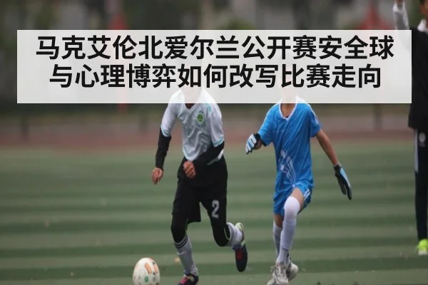 马克艾伦北爱尔兰公开赛安全球与心理博弈如何改写比赛走向